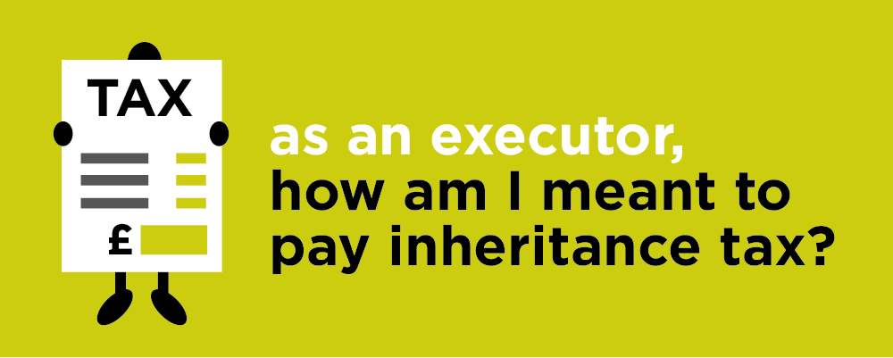 As an executor, how am I meant to pay inheritance tax?